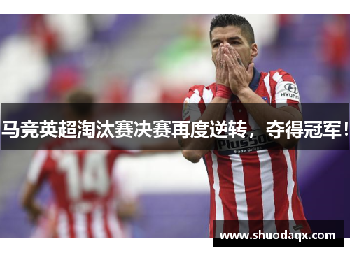马竞英超淘汰赛决赛再度逆转，夺得冠军！