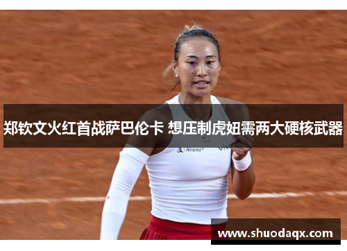 郑钦文火红首战萨巴伦卡 想压制虎妞需两大硬核武器