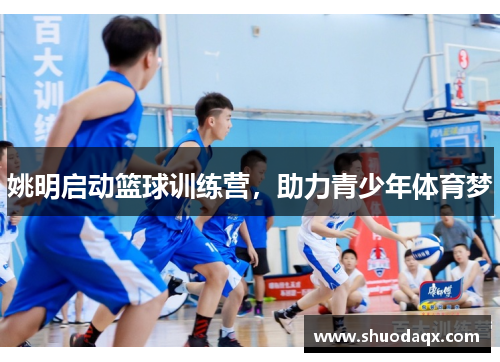 姚明启动篮球训练营，助力青少年体育梦